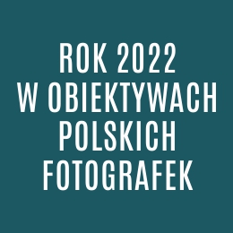 Rok 2022 w obiektywach polskich fotografek